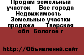 Продам земельный участок  - Все города Недвижимость » Земельные участки продажа   . Тверская обл.,Бологое г.